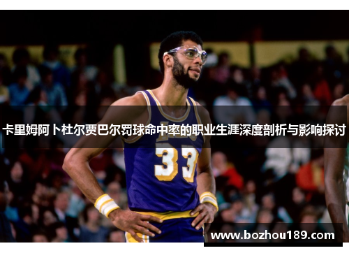 卡里姆阿卜杜尔贾巴尔罚球命中率的职业生涯深度剖析与影响探讨