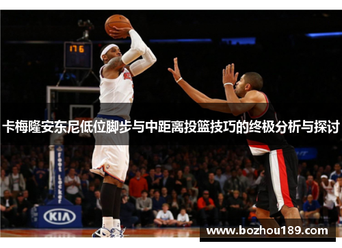 卡梅隆安东尼低位脚步与中距离投篮技巧的终极分析与探讨