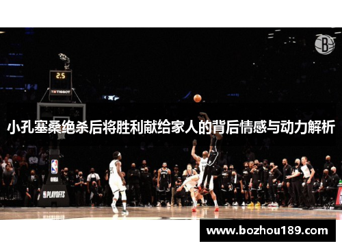 小孔塞桑绝杀后将胜利献给家人的背后情感与动力解析