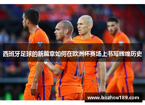 西班牙足球的新篇章如何在欧洲杯赛场上书写辉煌历史