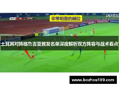 土耳其对阵格鲁吉亚首发名单深度解析双方阵容与战术看点