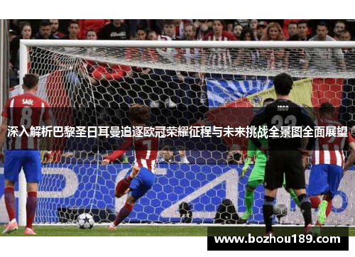 深入解析巴黎圣日耳曼追逐欧冠荣耀征程与未来挑战全景图全面展望 深入解析巴黎圣日耳曼追逐欧冠荣耀征程与未来挑战全景图全面展望