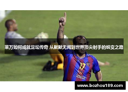 莱万如何成就足坛传奇 从默默无闻到世界顶尖射手的蜕变之路