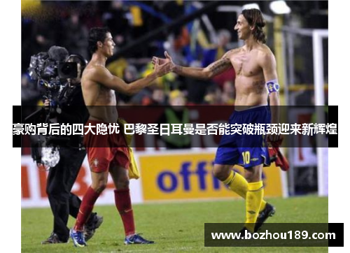 豪购背后的四大隐忧 巴黎圣日耳曼是否能突破瓶颈迎来新辉煌