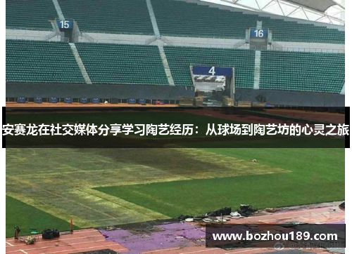 安赛龙在社交媒体分享学习陶艺经历：从球场到陶艺坊的心灵之旅