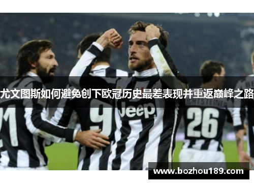 尤文图斯如何避免创下欧冠历史最差表现并重返巅峰之路