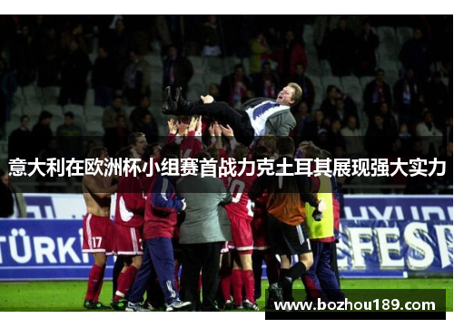 意大利在欧洲杯小组赛首战力克土耳其展现强大实力