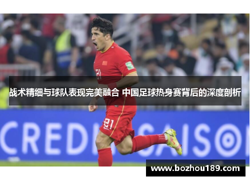 战术精细与球队表现完美融合 中国足球热身赛背后的深度剖析