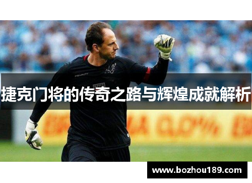 捷克门将的传奇之路与辉煌成就解析