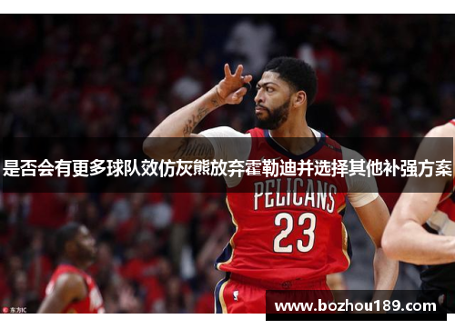 是否会有更多球队效仿灰熊放弃霍勒迪并选择其他补强方案