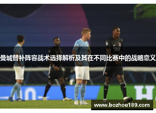 曼城替补阵容战术选择解析及其在不同比赛中的战略意义